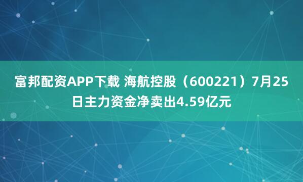 富邦配资APP下载 海航控股（600221）7月25日主力资金净卖出4.59亿元