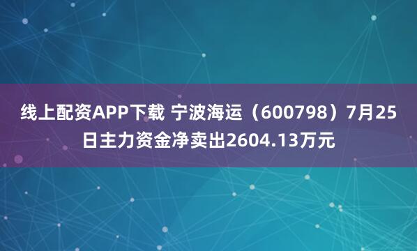 线上配资APP下载 宁波海运（600798）7月25日主力资金净卖出2604.13万元