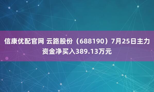 信康优配官网 云路股份（688190）7月25日主力资金净买入389.13万元