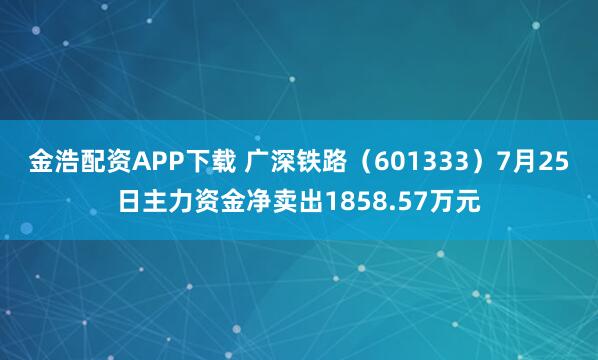 金浩配资APP下载 广深铁路（601333）7月25日主力资金净卖出1858.57万元