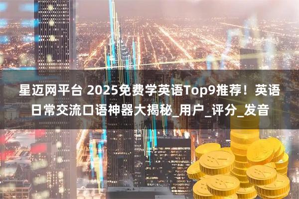星迈网平台 2025免费学英语Top9推荐！英语日常交流口语神器大揭秘_用户_评分_发音