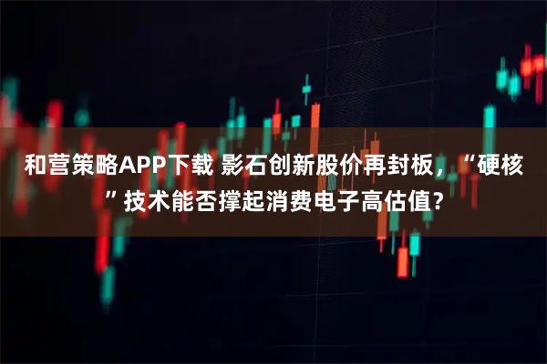 和营策略APP下载 影石创新股价再封板，“硬核”技术能否撑起消费电子高估值？