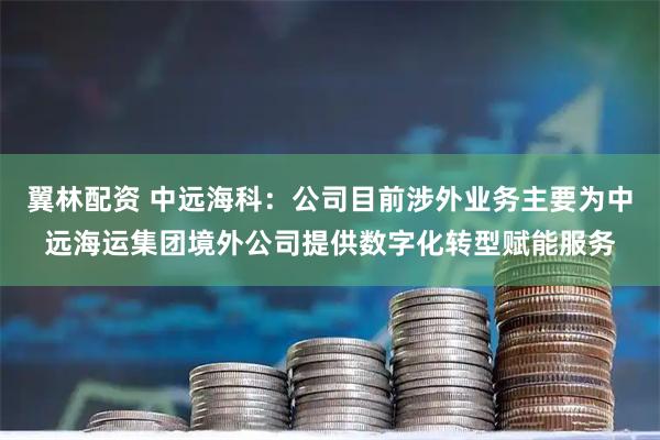 翼林配资 中远海科：公司目前涉外业务主要为中远海运集团境外公司提供数字化转型赋能服务