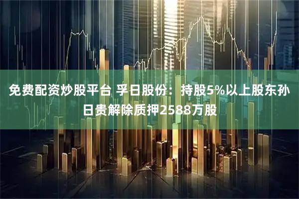 免费配资炒股平台 孚日股份：持股5%以上股东孙日贵解除质押2588万股