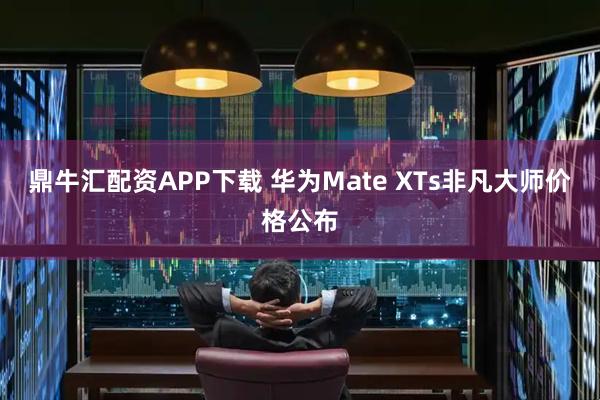 鼎牛汇配资APP下载 华为Mate XTs非凡大师价格公布