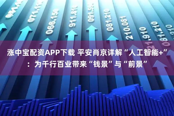 涨中宝配资APP下载 平安肖京详解“人工智能+”：为千行百业带来“钱景”与“前景”
