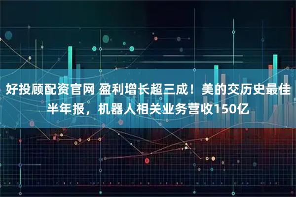 好投顾配资官网 盈利增长超三成！美的交历史最佳半年报，机器人相关业务营收150亿