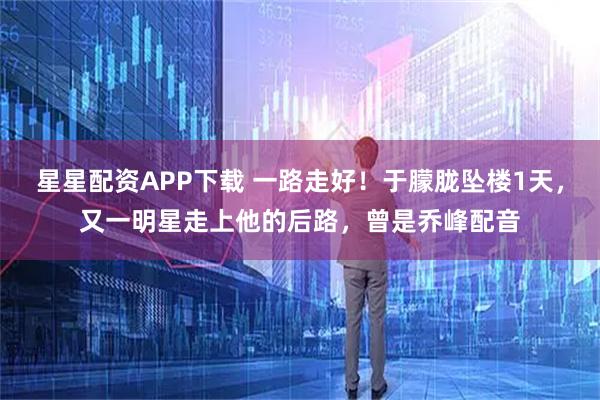 星星配资APP下载 一路走好！于朦胧坠楼1天，又一明星走上他的后路，曾是乔峰配音