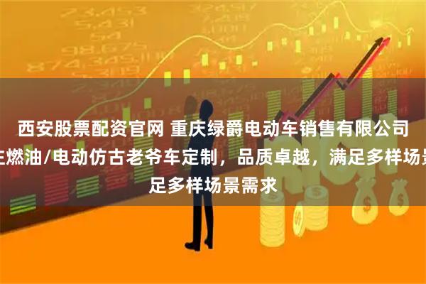 西安股票配资官网 重庆绿爵电动车销售有限公司：专注燃油/电动仿古老爷车定制，品质卓越，满足多样场景需求