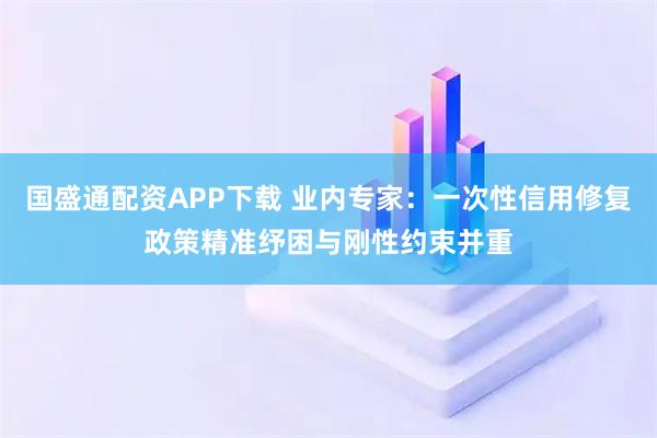 国盛通配资APP下载 业内专家：一次性信用修复政策精准纾困与刚性约束并重