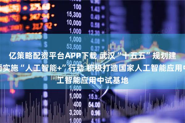 亿策略配资平台APP下载 武汉“十五五”规划建议：全面实施“人工智能+”行动 积极打造国家人工智能应用中试基地